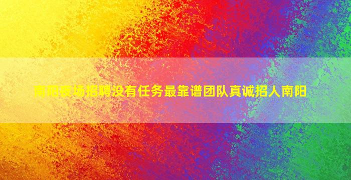 南阳夜场招聘没有任务最靠谱团队真诚招人南阳