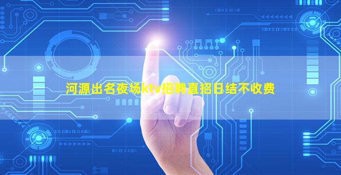 河源出名夜场ktv招聘直招日结不收费