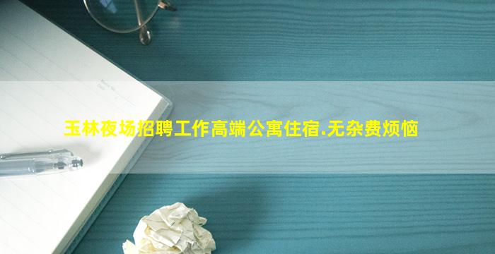 玉林夜场招聘工作高端公寓住宿.无杂费烦恼